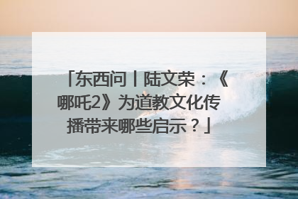 东西问丨陆文荣：《哪吒2》为道教文化传播带来哪些启示？