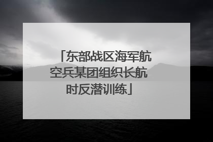 东部战区海军航空兵某团组织长航时反潜训练