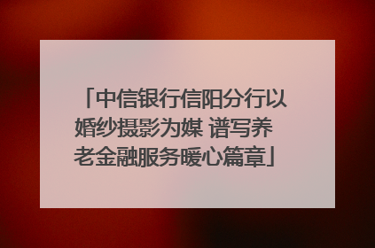 中信银行信阳分行以婚纱摄影为媒 谱写养老金融服务暖心篇章