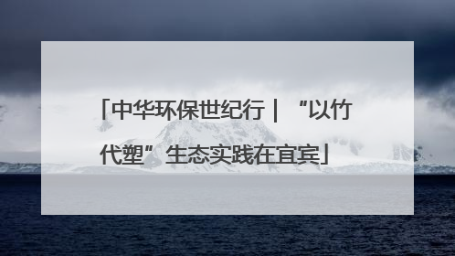 中华环保世纪行｜“以竹代塑”生态实践在宜宾