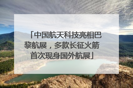 中国航天科技亮相巴黎航展，多款长征火箭首次现身国外航展