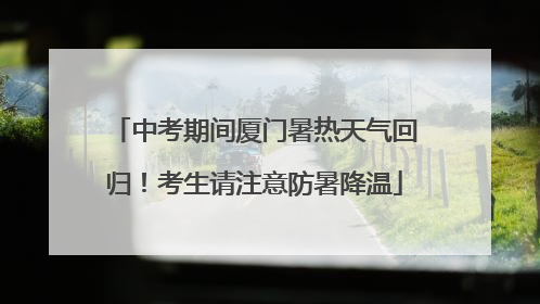 中考期间厦门暑热天气回归！考生请注意防暑降温