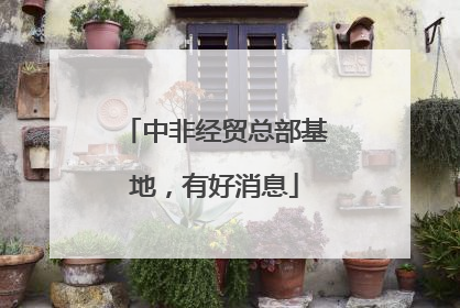 中非经贸总部基地，有好消息