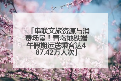 串联文旅资源与消费场景！青岛地铁端午假期运送乘客达487.42万人次