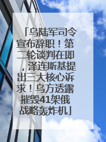 乌陆军司令宣布辞职！第二轮谈判在即，泽连斯基提出三大核心诉求！乌方透露摧毁41架俄战略轰炸机