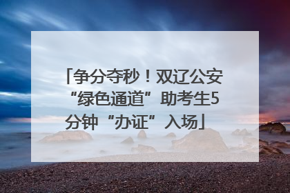 争分夺秒！双辽公安“绿色通道”助考生5分钟“办证”入场
