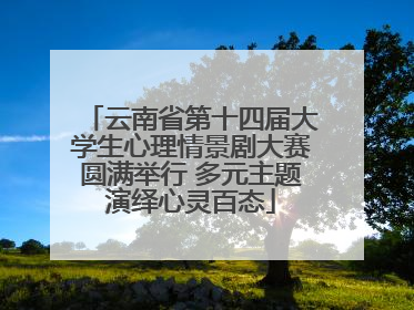 云南省第十四届大学生心理情景剧大赛圆满举行 多元主题演绎心灵百态