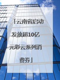 云南省启动发放超10亿元彩云系列消费券