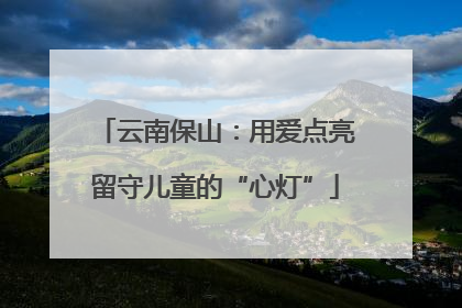 云南保山：用爱点亮留守儿童的“心灯”