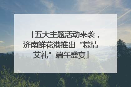 五大主题活动来袭，济南鲜花港推出“粽情艾礼”端午盛宴