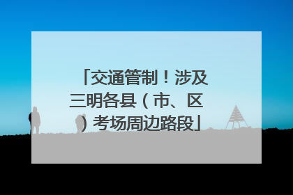 交通管制！涉及三明各县（市、区）考场周边路段