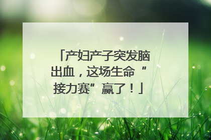 产妇产子突发脑出血，这场生命“接力赛”赢了！