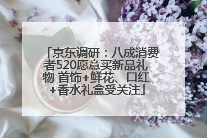 京东调研：八成消费者520愿意买新品礼物 首饰+鲜花、口红+香水礼盒受关注