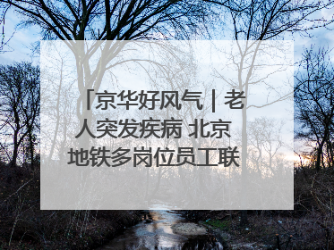 京华好风气｜老人突发疾病 北京地铁多岗位员工联动成功救助