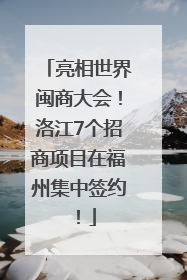 亮相世界闽商大会！洛江7个招商项目在福州集中签约！