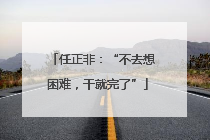 任正非：“不去想困难，干就完了”