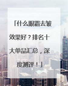 什么眼霜去皱效果好？排名十大单品汇总，深度测评！