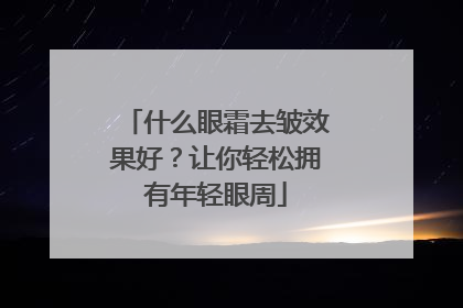什么眼霜去皱效果好？让你轻松拥有年轻眼周