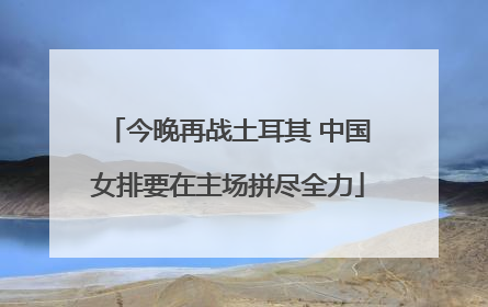 今晚再战土耳其 中国女排要在主场拼尽全力