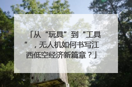 从“玩具”到“工具”，无人机如何书写江西低空经济新篇章？
