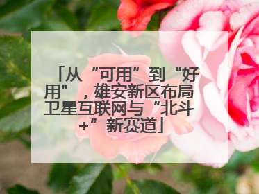 从“可用”到“好用”，雄安新区布局卫星互联网与“北斗+”新赛道