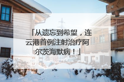 从遗忘到希望，连云港首例注射治疗阿尔茨海默病！