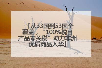 从33国到53国全覆盖，“100%税目产品零关税”助力非洲优质商品入华
