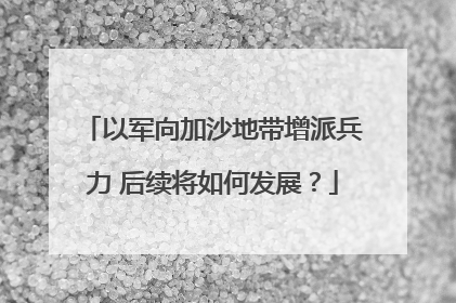 以军向加沙地带增派兵力 后续将如何发展？