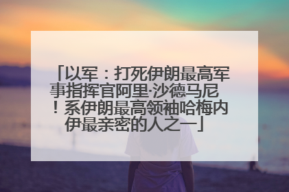 以军：打死伊朗最高军事指挥官阿里·沙德马尼！系伊朗最高领袖哈梅内伊最亲密的人之一