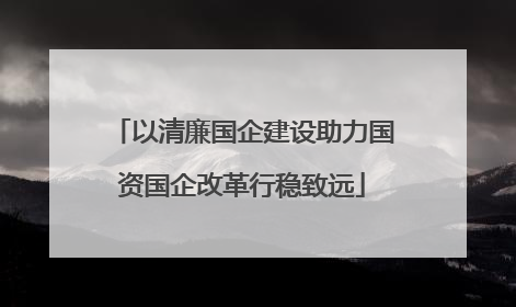 以清廉国企建设助力国资国企改革行稳致远