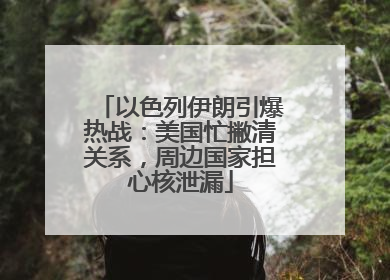 以色列伊朗引爆热战：美国忙撇清关系，周边国家担心核泄漏