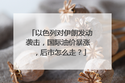 以色列对伊朗发动袭击，国际油价暴涨，后市怎么走？