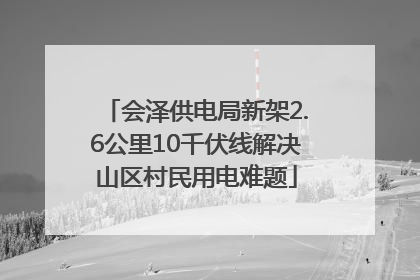 会泽供电局新架2.6公里10千伏线解决山区村民用电难题