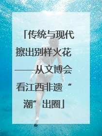 传统与现代擦出别样火花——从文博会看江西非遗“潮”出圈