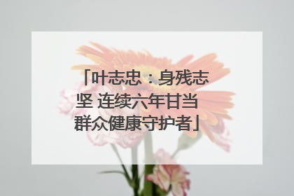 叶志忠：身残志坚 连续六年甘当群众健康守护者