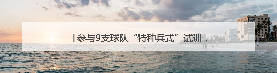 参与9支球队“特种兵式”试训，杨瀚森：突破的意义远远大于顺位