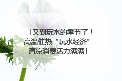 又到玩水的季节了！高温催热“玩水经济” 清凉消费活力满满