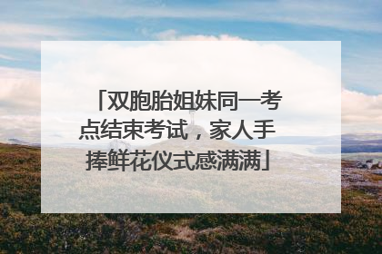 双胞胎姐妹同一考点结束考试，家人手捧鲜花仪式感满满