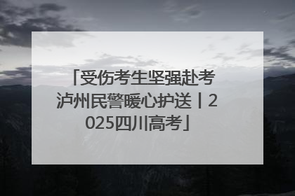 受伤考生坚强赴考 泸州民警暖心护送丨2025四川高考