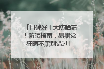 口碑好十大防晒霜！防晒指南，易黑党狂晒不黑别错过