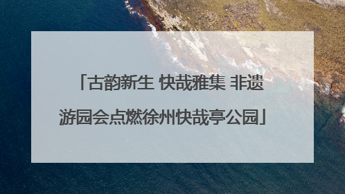 古韵新生 快哉雅集 非遗游园会点燃徐州快哉亭公园