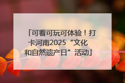 可看可玩可体验！打卡河南2025“文化和自然遗产日”活动
