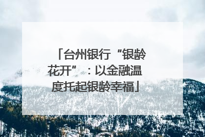台州银行“银龄花开”：以金融温度托起银龄幸福