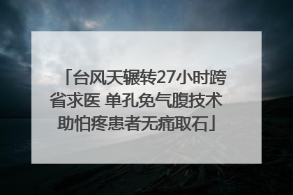 台风天辗转27小时跨省求医 单孔免气腹技术助怕疼患者无痛取石
