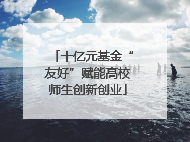 十亿元基金“友好”赋能高校师生创新创业
