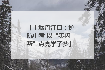 十堰丹江口：护航中考 以“零闪断”点亮学子梦