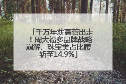 千万年薪高管出走！周大福多品牌战略崩解、珠宝类占比腰斩至14.9%
