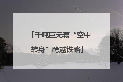 千吨巨无霸“空中转身”跨越铁路