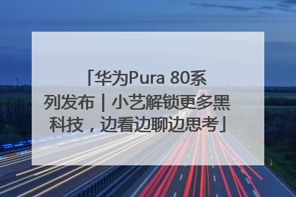 华为Pura 80系列发布｜小艺解锁更多黑科技，边看边聊边思考