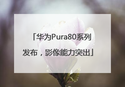华为Pura80系列发布，影像能力突出